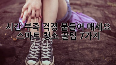 시간 부족? 걱정 붙들어 매세요! ✨ 스마트 청소 꿀팁 7가지