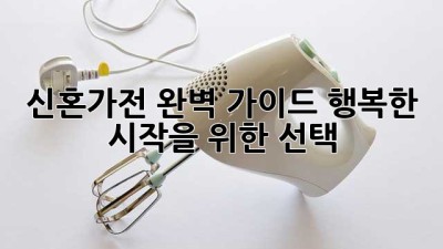 신혼가전 완벽 가이드: 행복한 시작을 위한 선택